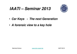 IAATI – Seminar 2013
• Car Keys - The next Generation
• A forensic view to a key hole
Manfred Krämer www.lock-expert.de IAATI 2013
 