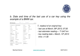 b. Date and time of the last use of a car key using the
example of a BMW car.
1. readout of an original key:
- last use at March, 09th,2013, 07:35
- last odometer reading = 71.647 km
- key reading date = March, 13th,2013
time =11:38
Manfred Krämer www.lock-expert.de IAATI 2013
 