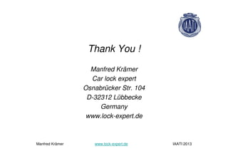 Thank You !
Manfred Krämer
Car lock expert
Osnabrücker Str. 104
D-32312 Lübbecke
Germany
www.lock-expert.de
Manfred Krämer www.lock-expert.de IAATI 2013
 