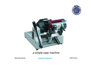 a simple copy machine
Manfred Krämer www.lock-expert.de IAATI 2013
 