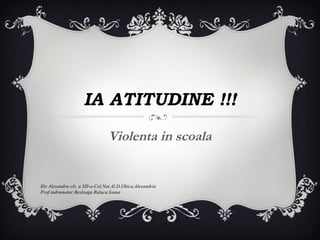 IA ATITUDINE !!!
Violenta in scoala

Ilie Alexandru-cls. a XII-a-Col.Nat.Al.D.Ghica,Alexandria
Prof.indrumator:Besleaga Raluca Ioana

 