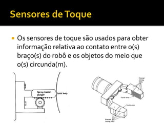 Sensores de Toque  Os sensores de toque são usados para obter informação relativa ao contato entre o(s) braço(s) do robô e os objetos do meio que o(s) circunda(m). 