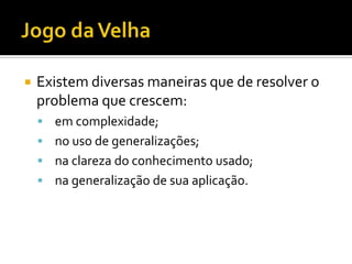 Jogo da VelhaExistem diversas maneiras que de resolver o problema que crescem:	em complexidade;	no uso de generalizações;	na clareza do conhecimento usado;	na generalização de sua aplicação.