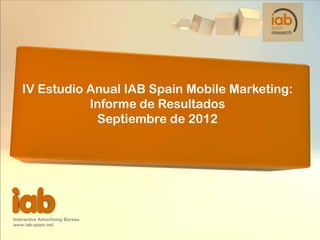 IV Estudio Anual IAB Spain Mobile Marketing:
               Informe de Resultados
                Septiembre de 2012




Interactive Advertising Bureau
www.iab-spain.net
 