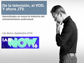 De la televisión, al VOD. 
Y ahora ,ITV.

Aprendizajes en nueva la industria del 
entretenimiento audiovisual.




Lilly Beriro, Septiembre 2016
 