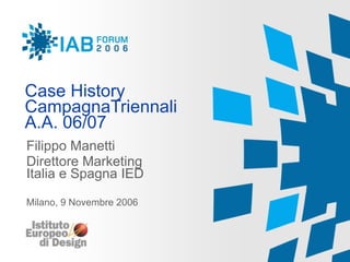 Case History CampagnaTriennali A.A. 06/07 Filippo Manetti Direttore Marketing  Italia e Spagna IED Milano, 9 Novembre 2006 