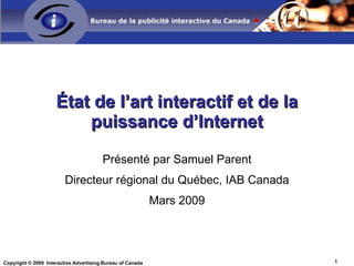 État de l’art interactif et de la puissance d’Internet Présenté par Samuel Parent Directeur régional du Québec, IAB Canada Mars 2009 