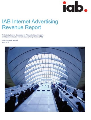 IAB Internet Advertising
Revenue Report
An Industry Survey Conducted by PricewaterhouseCoopers
and Sponsored by the Interactive Advertising Bureau (IAB)

2009 Full-Year Results
April 2010




                                                            PwC
                                                            PwC
 