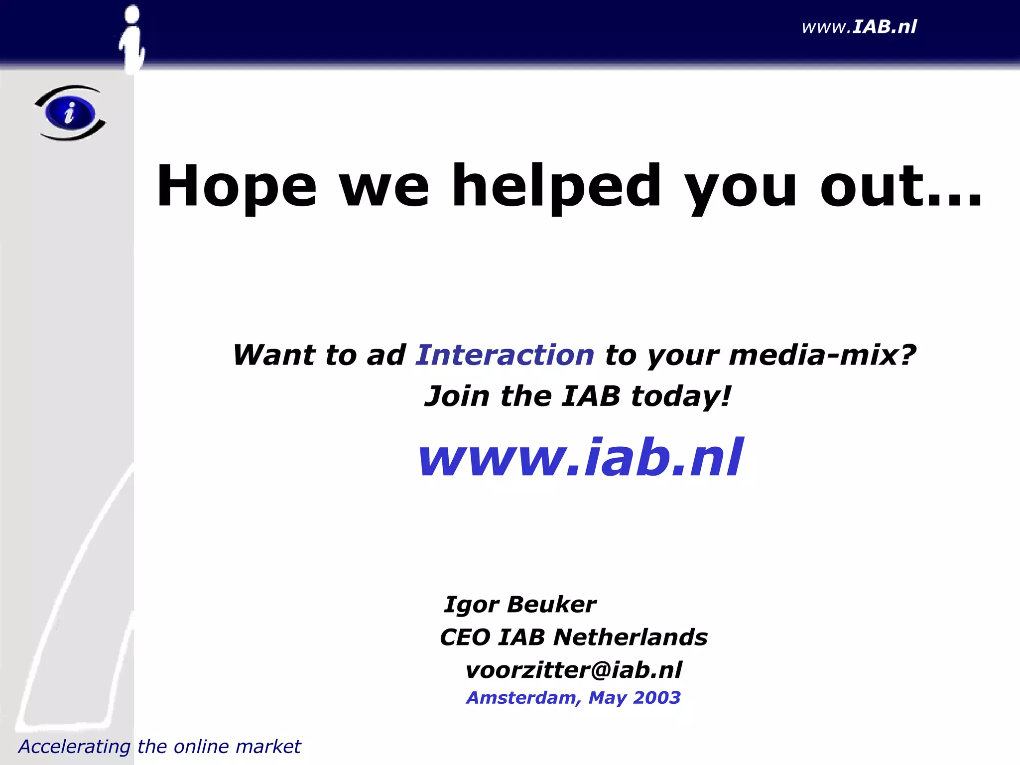 Hope we helped you out... Want to ad  Interaction  to your media-mix? Join the IAB today! www.iab.nl Igor Beuker  CEO IAB Netherlands [email_address] Amsterdam, May 2003 