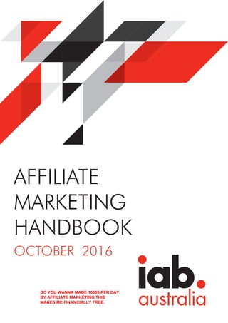 AFFILIATE
MARKETING
HANDBOOK
OCTOBER 2016
DO YOU WANNA MADE 1000$ PER DAY
BY AFFILIATE MARKETING.THIS
MAKES ME FINANCIALLY FREE.
 