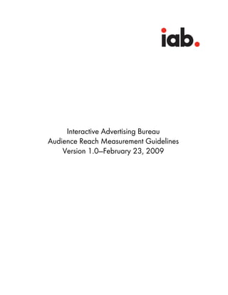 Interactive Advertising Bureau
Audience Reach Measurement Guidelines
    Version 1.0—February 23, 2009
 