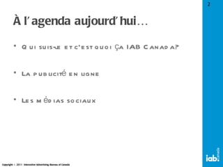 À l’agenda aujourd’hui… Qui suis-je et c’est quoi ça IAB Canada? La publicité en ligne Les médias sociaux 