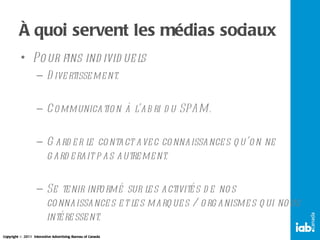 À quoi servent les médias sociaux Pour fins individuels Divertissement. Communication à l’abri du SPAM. Garder le contact avec connaissances qu’on ne garderait pas autrement. Se tenir informé sur les activités de nos connaissances et les marques / organismes qui nous intéressent. 