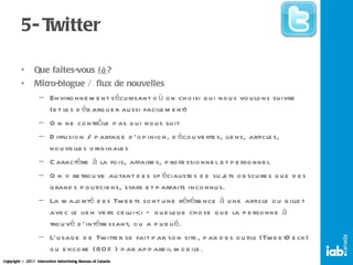5- Twitter Que faites-vous  là ? Micro-blogue / flux de nouvelles Environnement sécurisant où on choisi qui nous voulons suivre (et les débarquer aussi facilement) On ne contrôle pas qui nous suit Diffusion / partage d’opinion, découvertes, liens, articles, nouvelles originales Caractère à la fois, affaires, professionnel et personnel On y retrouve autant des spécialistes de sujets obscures que des grands politiciens, stars et parfaits inconnus. La majorité des Tweets sont une référence à une article ou billet avec le lien vers celui-ci – quelque chose que la personne à trouvé d’intéressant, ou a publié. L’usage de Twitter se fait par son site, par des outils (TweetDeck) ou encore (80%) par appareil mobile. 