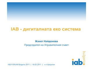 IAB - дигиталната еко система

                        Жанет Найденова
                 Председател на Управителния съвет




IAB FORUM Bulgaria 2011 | 18.02.2011 | х-л Шератон
 