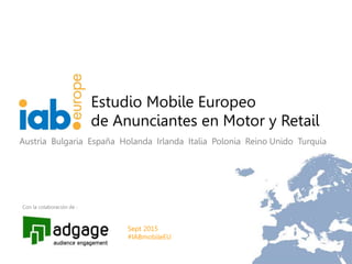 0
Estudio Mobile Europeo
de Anunciantes en Motor y Retail
Con la colaboración de :
Austria Bulgaria España Holanda Irlanda Italia Polonia Reino Unido Turquía
Sept 2015
#IABmobileEU
 