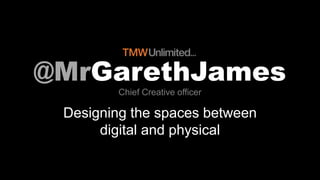 @MrGarethJames
Designing the spaces between
digital and physical
Chief Creative officer
 