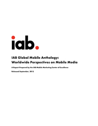 IAB Global Mobile Anthology:
Worldwide Perspectives on Mobile Media
A Report Prepared by the IAB Mobile Marketing Center of Excellence
Released September, 2013

 