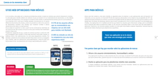 12 13
SITIOS WEB OPTIMIZADOS PARA MÓVILES
Si no lo tienes, esta debe ser tu máxima prioridad para atraer a todos los clientes que utilizan dispositivos móviles.
Tu sitio web para móviles deberá ser distinto al que se muestra en los ordenadores de sobremesa, no sólo debido
al tamaño del dispositivo, sino porque el contexto móvil revela un planteamiento distinto para los consumidores.
Los visitantes de tu sitio para móviles pueden encontrarse en un punto
diferente del proceso de compra. ¿Cómo se presenta tu sitio a los usuarios
de dispositivos móviles? ¿Les facilitas que conecten contigo o pones
obstáculos entre ellos y lo que buscan?
Nunca dejes de optimizar tu sitio a partir de las conclusiones obtenidas de
las interacciones del usuario; incluso los sitios para móviles bien diseñados
pueden mejorarse.
Finalmente, asegúrate de que, cuando los clientes escriban tu dirección URL
en el navegador para móviles, tu sitio web reconozca que están usando un
teléfono móvil y les redirecciones a tu sitio para dispositivos móviles. Por
ejemplo, cuando los consumidores escriben http://saks.com en su navegador
para móviles, Saks les redirecciona automáticamente a http://m.saks.com
para proporcionar una experiencia de compra optimizada para móviles.
Conecta en los momentos clave
CONSEJOCONSEJOCONSEJO
EL MOBILIZER DE IAB www.iabspain.net En este sitio de IAB puedes probar la apariencia móvil de tu
sitio, conocer las 10 recomendaciones sobre el diseño de móviles y generar un informe personalizado con
recomendaciones de mejoras junto con una lista de proveedores para ayudarte a dar el salto al móvil.
El 57% de los usuarios aﬁrma
que no recomendaría una
empresa con un sitio web
para móviles mal diseñado.
El 40% ha visitado un sitio de
la competencia tras una mala
experiencia móvil.
*  www.haztuwebmovil.es
RECUERDARECUERDARECUERDA
TU PRIORIDAD NÚMERO 1 ES
CREAR UN SITIO WEB PARA
MÓVILES.
MELIÁ HOTELS INTERNATIONALMELIÁ HOTELS INTERNATIONALMELIÁ HOTELS INTERNATIONAL
Tras realizar su site móvil las visitas desde teléfonos móviles aumentaron un 60% en el 2011,
respecto al 2010. Las reservas de hoteles hechas desde un móvil se multiplicaron por 12.
ANTES DESPUÉS
APPS PARA MÓVILES
Ahora que has creado tu sitio para móviles, el siguiente paso es empezar a usar aplicaciones para enriquecer tus
relaciones con tus usuarios. Un total del 91% de las empresas destacadas en las mejores marcas globales de 2011 de
Interbrand están presentes en al menos una de las principales tiendas de aplicaciones (una cifra que ha subido un 51%
desde hace 18 meses). No obstante, seamos claros: tener una aplicación no es lo mismo que tener una estrategia para
móviles. Una aplicación es en realidad otra forma que tienen los usuarios para interactuar contigo, pero es probable
que la mayoría del tráﬁco proceda de la Web, no de usuarios avanzados ﬁeles a una marca que han descargado tu
aplicación. Asimismo, los usuarios pueden acceder a tu sitio web móvil desde cualquier dispositivo, mientras que las
aplicaciones deben diseñarse para plataformas especíﬁcas.
Tres puntos clave que hay que recordar sobre las aplicaciones de marcas
1. Ofrece a los usuarios entretenimiento, funcionalidad o ambos
Si tu aplicación no ofrece un valor atractivo de uno u otro tipo, no tendrá mucho éxito. Así pues, ten muy claro
por qué la desarrollas. ¿Quieres aportar un nuevo tipo de funcionalidad a tus usuarios? ¿Fomentar la ﬁdelidad?
2. Diseña tu aplicación para las plataformas móviles más conocidas
Si debes establecer prioridades debido a que tienes recursos limitados, diseña tus aplicaciones para las
plataformas móviles más usadas. Pesca donde hay peces.
Tener una aplicación no es lo mismo
que tener una estrategia para móviles
 