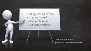 Gianmarco Ramos 
gianmarco_ramos@hotmail.com 
“…lo que no se define, 
no se puede medir y 
lo que no se mide, 
no se puede mejorar…” 
