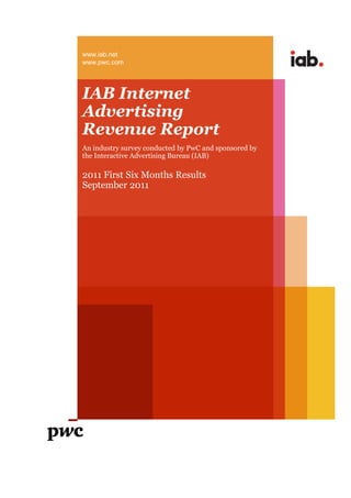 www.iab.net
www.pwc.com




IAB Internet
Advertising
Revenue Report
An industry survey conducted by PwC and sponsored by
the Interactive Advertising Bureau (IAB)

2011 First Six Months Results
September 2011
 