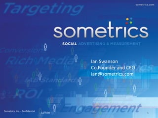 12/7/08 Sometrics, Inc. - Confidential  Ian Swanson Co Founder and CEO [email_address] 
