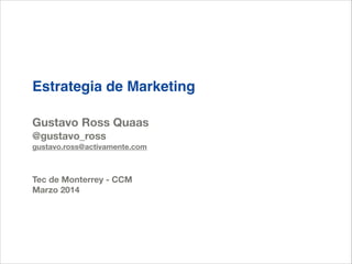 Estrategia de Marketing
!
!
Gustavo Ross Quaas
@gustavo_ross
gustavo.ross@activamente.com
!
!
Tec de Monterrey - CCM
Marzo 2014
 