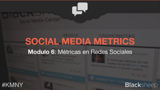 Modulo 6: Métricas en Redes Sociales
#KMNY
SOCIAL MEDIA METRICS
 