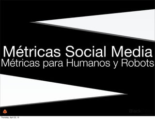 Métricas Social Media
Métricas para Humanos y Robots
Thursday, April 25, 13
 