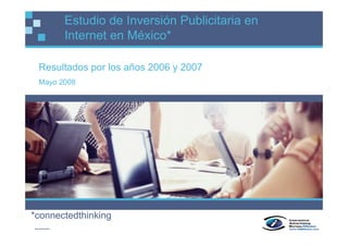 Estudio de Inversión Publicitaria en
       Internet en México*

 Resultados por los años 2006 y 2007
 Mayo 2008




*connectedthinking
___
 