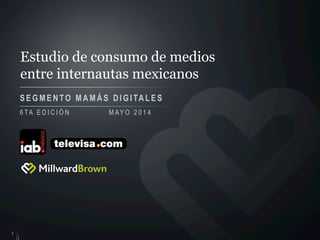 Estudio de consumo de medios
entre internautas mexicanos
SEGMENTO M A M Á S DIGITALES
1
6 TA E D I C I Ó N M AY O 2 0 1 4
 