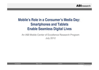 Mobile’s Role in a Consumer’s Media Day:
             Smartphones and Tablets
           Enable Seamless Digital Lives
             An IAB Mobile Center of Excellence Research Program
                                  July 2012




Scottsdale               New York            London            Singapore
                                                                      © 2012 ABI Research
 