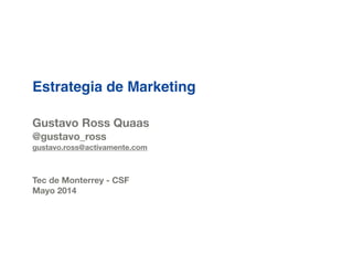 Estrategia de Marketing
!
!
Gustavo Ross Quaas
@gustavo_ross
gustavo.ross@activamente.com
!
!
Tec de Monterrey - CSF
Mayo 2014
 