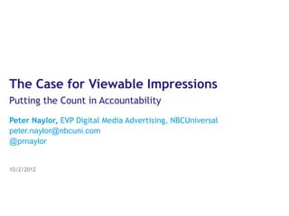 The Case for Viewable Impressions
Putting the Count in Accountability

Peter Naylor, EVP Digital Media Advertising, NBCUniversal
peter.naylor@nbcuni.com
@prnaylor


10/2/2012
 