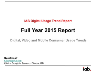 Full Year 2015 Report
Digital, Video and Mobile Consumer Usage Trends
IAB Digital Usage Trend Report
Questions?
Kristina@IAB.com
Kristina Sruoginis, Research Director, IAB
 
