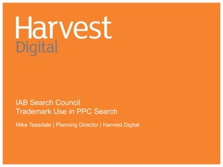 IAB Search Council Trademark Use in PPC Search Mike Teasdale | Planning Director | Harvest Digital 
