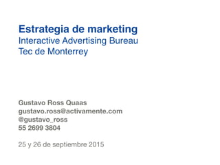 Estrategia de marketing
Interactive Advertising Bureau  
Tec de Monterrey
Gustavo Ross Quaas
gustavo.ross@activamente.com
@gustavo_ross
25 y 26 de septiembre 2015
 
