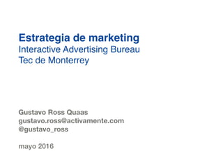 Estrategia de marketing
Interactive Advertising Bureau  
Tec de Monterrey
Gustavo Ross Quaas
gustavo.ross@activamente.com
@gustavo_ross
mayo 2016
 