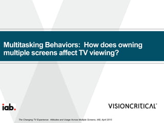 Multitasking Behaviors: How does owning
multiple screens affect TV viewing?
The Changing TV Experience: Attitudes and Usage Across Multiple Screens, IAB, April 2015
 
