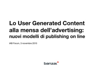 Lo User Generated Content
alla mensa dell’advertising: !
nuovi modelli di publishing on line
IAB Forum, 3 novembre 2010
 