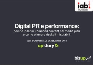 Digital PR e performance: 
perché inserire i branded content nel media plan 
e come ottenere risultati misurabili. 
Iab Forum Milano, 25-26 Novembre 2014 
 
