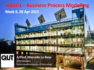CRICOS No. 00213J
a university for the worldreal
R 1
A/Prof. Marcello La Rosa
BPM Discipline
Queensland University ofTechnology
IAB203 – Business Process Modelling
Week 9, 28 Apr 2015
 