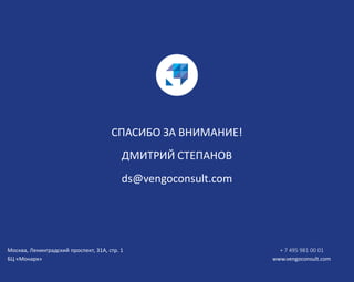 СПАСИБО ЗА ВНИМАНИЕ!
ДМИТРИЙ СТЕПАНОВ
ds@vengoconsult.com
Москва, Ленинградский проспект, 31А, стр. 1 + 7 495 981 00 01
БЦ «Монарх» www.vengoconsult.com
 