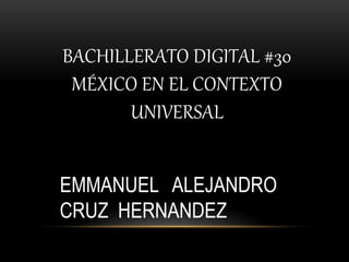 BACHILLERATO DIGITAL #30
MÉXICO EN EL CONTEXTO
UNIVERSAL
EMMANUEL ALEJANDRO
CRUZ HERNANDEZ
 