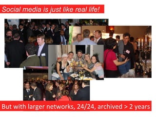 Social media is just like real life!	
  




But	
  with	
  larger	
  networks,	
  24/24,	
  archived	
  >	
  2	
  years
 ...