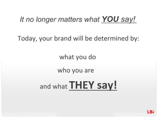It no longer matters what YOU say!
                            	
  
Today,	
  your	
  brand	
  will	
  be	
  determined	
 ...