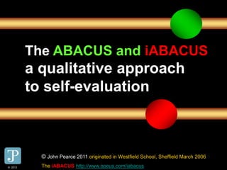 © 2013
The ABACUS and iABACUS
a qualitative approach
to self-evaluation
© John Pearce 2011 originated in Westfield School, Sheffield March 2006
The iABACUS http://www.opeus.com/iabacus© 2013
 