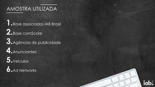 AMOSTRA UTILIZADA
1.Base associados IAB Brasil
2.Base comScore
3.Agências de publicidade
4.Anunciantes
5.Veículos
6.Ad Networks
 