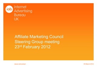 Affiliate Marketing Council
Steering Group meeting
23rd February 2012


iabuk.net/contact             05 March 2012
 