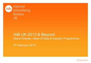 IAB UK 2013 & Beyond
Steve Chester, Head of Data & Industry Programmes

5th February 2013




                                               08 February 2013
 